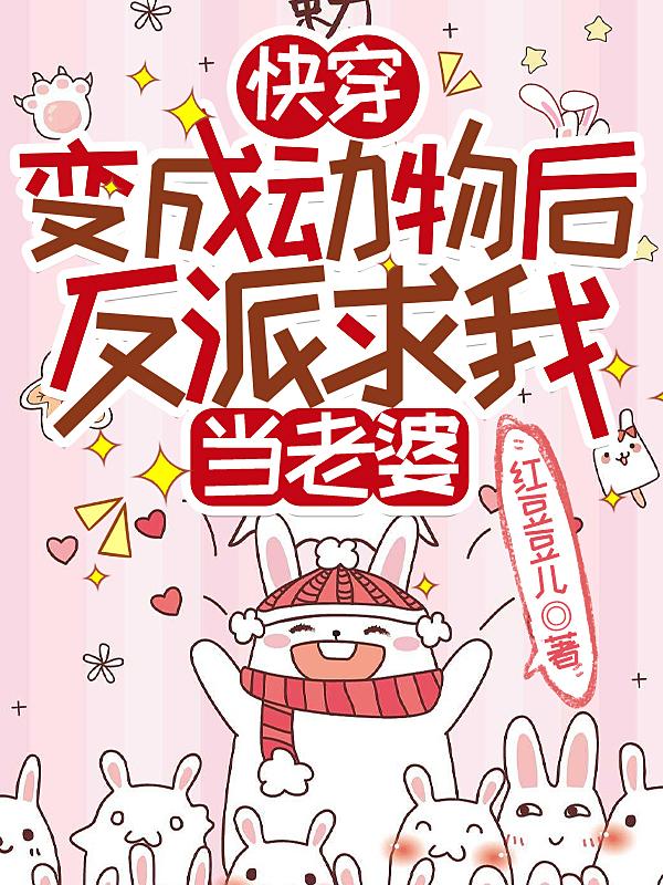 快穿:变成动物后反派求我当老婆全文.txt